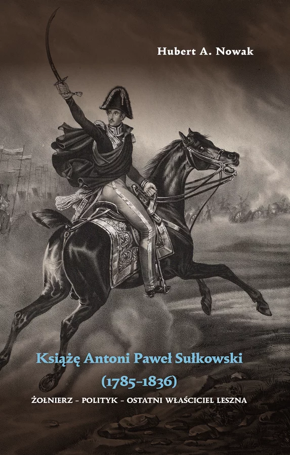 Książę Antoni Paweł Sułkowski (1785-1836). Żołnierz - polityk - ostatni właściciel Leszna, 
